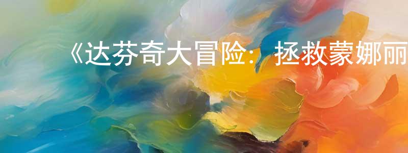 ﻿陈翠莹发布﻿《达芬奇大冒险：拯救蒙娜丽莎》详情介绍_达芬奇大冒险：拯救蒙娜丽莎HD中字在线观看_达芬奇大冒险：拯救蒙娜丽莎迅雷下载_动漫剧场
